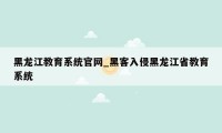 黑龙江教育系统官网_黑客入侵黑龙江省教育系统