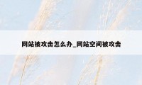 网站被攻击怎么办_网站空间被攻击