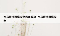 木马程序网络安全怎么解决_木马程序网络安全