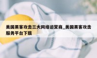 美国黑客攻击三大网络运营商_美国黑客攻击服务平台下载