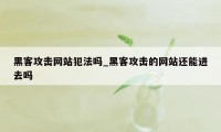 黑客攻击网站犯法吗_黑客攻击的网站还能进去吗