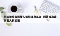 网站被攻击需要人机验证怎么办_网站被攻击需要人机验证