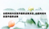 合肥网络攻击案件最新进展消息_合肥网络攻击案件最新进展