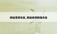 网站受到攻击_网站收到网络攻击