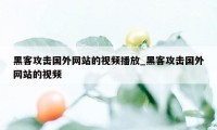 黑客攻击国外网站的视频播放_黑客攻击国外网站的视频