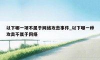 以下哪一项不属于网络攻击事件_以下哪一种攻击不属于网络