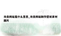 攻击网站是什么意思_攻击网站制作壁纸素材图片