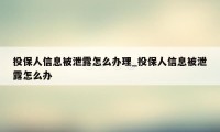 投保人信息被泄露怎么办理_投保人信息被泄露怎么办