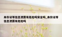 身份证等信息泄露有危险吗安全吗_身份证等信息泄露有危险吗