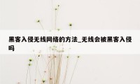 黑客入侵无线网络的方法_无线会被黑客入侵吗