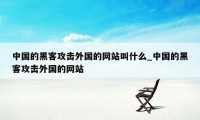 中国的黑客攻击外国的网站叫什么_中国的黑客攻击外国的网站