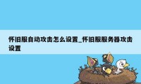 怀旧服自动攻击怎么设置_怀旧服服务器攻击设置