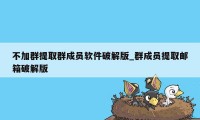 不加群提取群成员软件破解版_群成员提取邮箱破解版