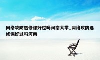 网络攻防选修课好过吗河南大学_网络攻防选修课好过吗河南