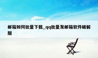 邮箱如何批量下载_qq批量发邮箱软件破解版