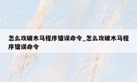 怎么攻破木马程序错误命令_怎么攻破木马程序错误命令