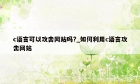 c语言可以攻击网站吗?_如何利用c语言攻击网站