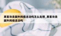 黑客攻击国外网络违法吗怎么处理_黑客攻击国外网络违法吗