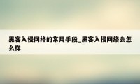 黑客入侵网络的常用手段_黑客入侵网络会怎么样