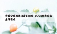 查看全球黑客攻击的网址_DDOs黑客攻击全球看点