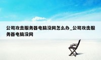 公司攻击服务器电脑没网怎么办_公司攻击服务器电脑没网