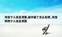 淘宝个人信息泄露,被诈骗了怎么处理_淘宝购物个人信息泄露