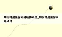 如何构建黑客网络硬件系统_如何构建黑客网络硬件