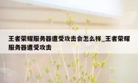 王者荣耀服务器遭受攻击会怎么样_王者荣耀服务器遭受攻击