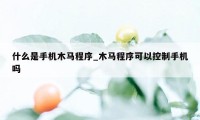 什么是手机木马程序_木马程序可以控制手机吗