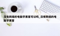 没有网络的电脑学黑客可以吗_没有网络的电脑学黑客