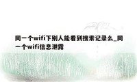 同一个wifi下别人能看到搜索记录么_同一个wifi信息泄露