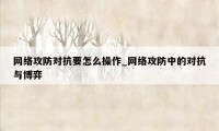 网络攻防对抗要怎么操作_网络攻防中的对抗与博弈