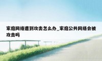 家庭网络遭到攻击怎么办_家庭公共网络会被攻击吗