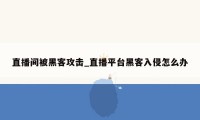 直播间被黑客攻击_直播平台黑客入侵怎么办