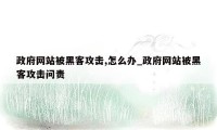 政府网站被黑客攻击,怎么办_政府网站被黑客攻击问责