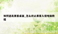 如何退出黑客桌面_怎么终止黑客入侵电脑教程