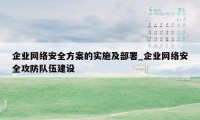 企业网络安全方案的实施及部署_企业网络安全攻防队伍建设