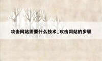 攻击网站需要什么技术_攻击网站的步骤