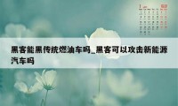 黑客能黑传统燃油车吗_黑客可以攻击新能源汽车吗