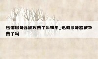 迅游服务器被攻击了吗知乎_迅游服务器被攻击了吗