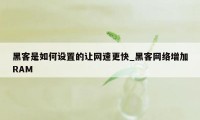 黑客是如何设置的让网速更快_黑客网络增加RAM