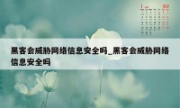 黑客会威胁网络信息安全吗_黑客会威胁网络信息安全吗