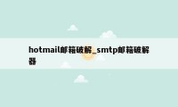 hotmail邮箱破解_smtp邮箱破解器