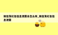 微信发红包信息泄露会怎么样_微信发红包信息泄露