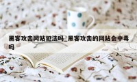 黑客攻击网站犯法吗_黑客攻击的网站会中毒吗