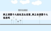 网上泄露个人隐私怎么定罪_网上会泄露个人信息吗