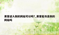 黑客进入别的网站可以吗?_黑客能攻击别的网站吗