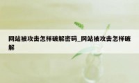 网站被攻击怎样破解密码_网站被攻击怎样破解