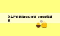 怎么开启邮箱pop3协议_pop3邮箱破解