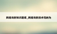 网络攻防知识题库_网络攻防技术归纳为